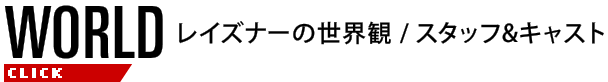 WORLD［レイズナーの世界観／スタッフ・キャスト］